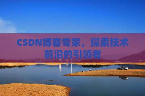 CSDN博客专家,探索技术前沿的引领者 CSDN博客专家,探索技术前沿的引领者